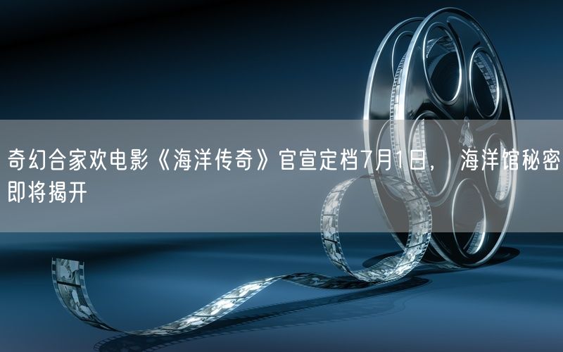 奇幻合家欢电影《海洋传奇》官宣定档7月1日, 海洋馆秘密即将揭开