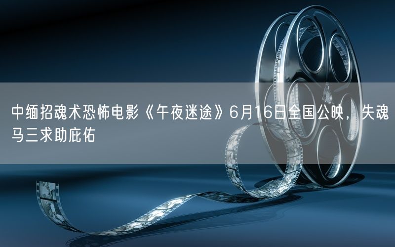 中缅招魂术恐怖电影《午夜迷途》6月16日全国公映,失魂马三求助庇佑