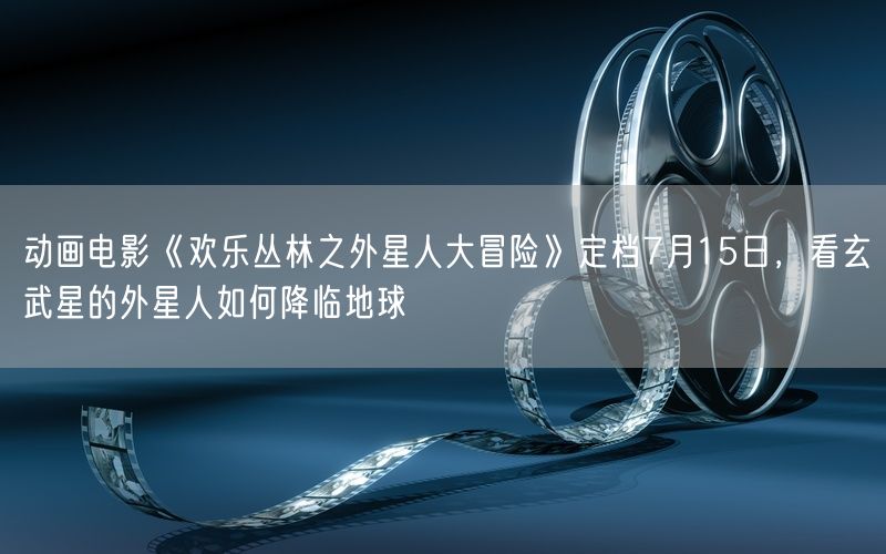 动画电影《欢乐丛林之外星人大冒险》定档7月15日,看玄武星的外星人如何降临地球