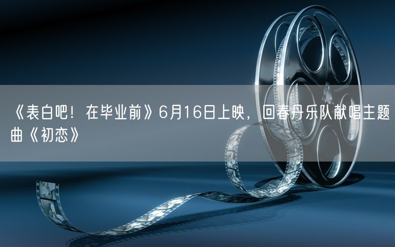 《表白吧!在毕业前》6月16日上映,回春丹乐队献唱主题曲《初恋》