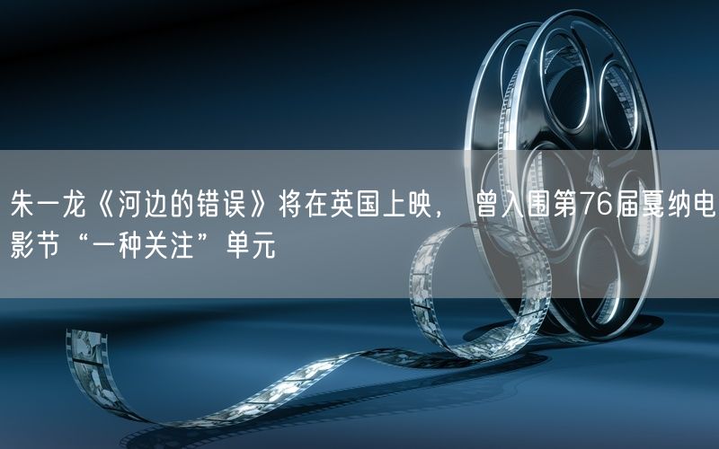 朱一龙《河边的错误》将在英国上映, 曾入围第76届戛纳电影节“一种关注”单元