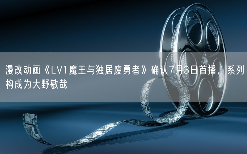 漫改动画《LV1魔王与独居废勇者》确认7月3日首播,系列构成为大野敏哉