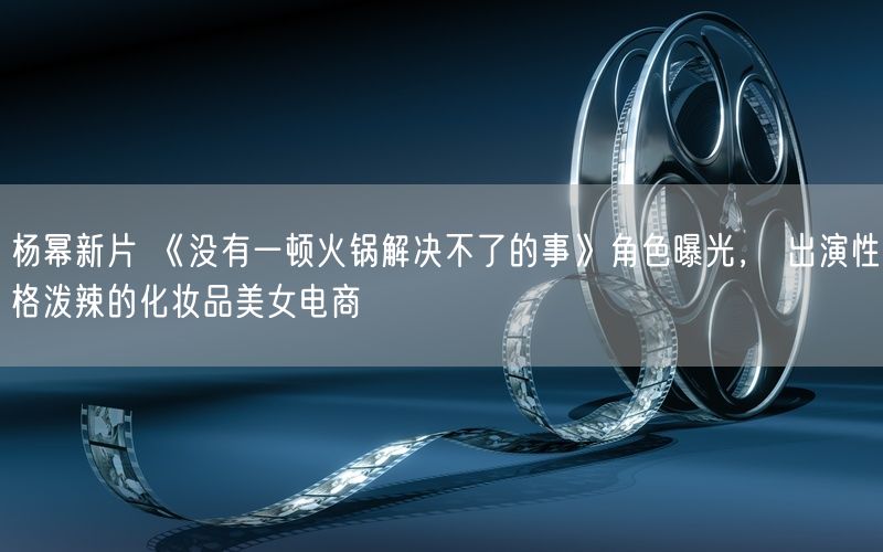 杨幂新片 《没有一顿火锅解决不了的事》角色曝光, 出演性格泼辣的化妆品美女电商