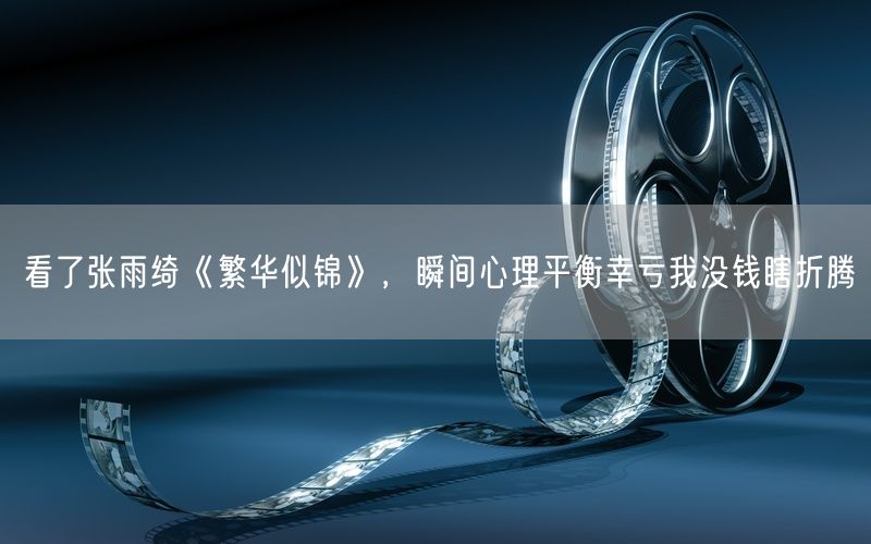看了张雨绮《繁华似锦》，瞬间心理平衡幸亏我没钱瞎折腾